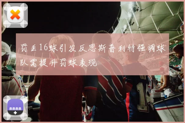 罚丢16球引发反思斯普利特强调球队需提升罚球表现
