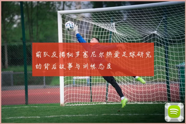 前队友揭秘罗塞尼尔热爱足球研究的背后故事与训练态度