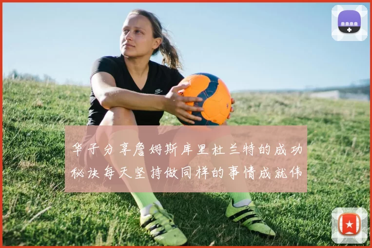 华子分享詹姆斯库里杜兰特的成功秘诀每天坚持做同样的事情成就伟大人生