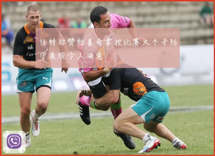 怀特称赞约基奇掌控比赛大个子防守表现令人满意