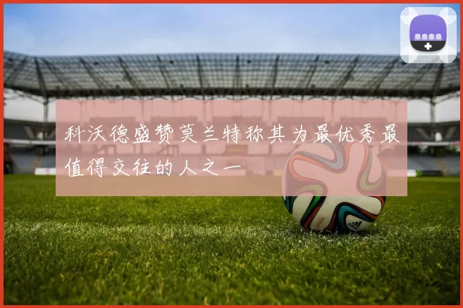 科沃德盛赞莫兰特称其为最优秀最值得交往的人之一