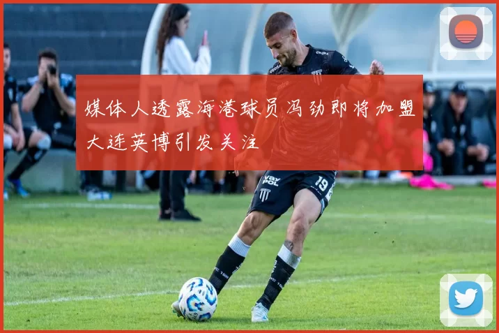 媒体人透露海港球员冯劲即将加盟大连英博引发关注