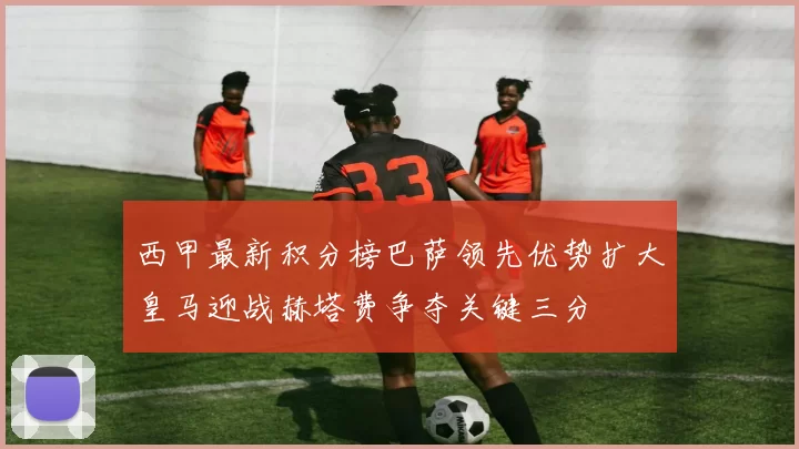 西甲最新积分榜巴萨领先优势扩大皇马迎战赫塔费争夺关键三分