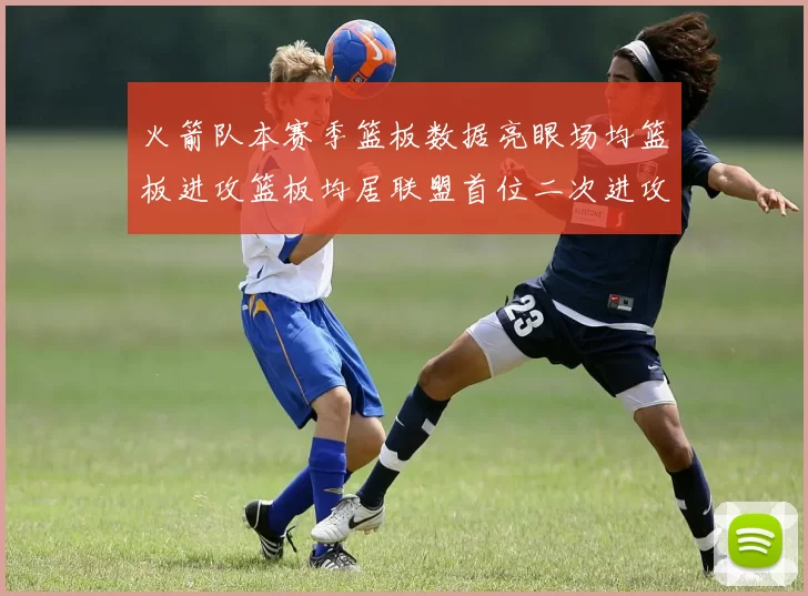 火箭队本赛季篮板数据亮眼场均篮板进攻篮板均居联盟首位二次进攻得分紧随其后