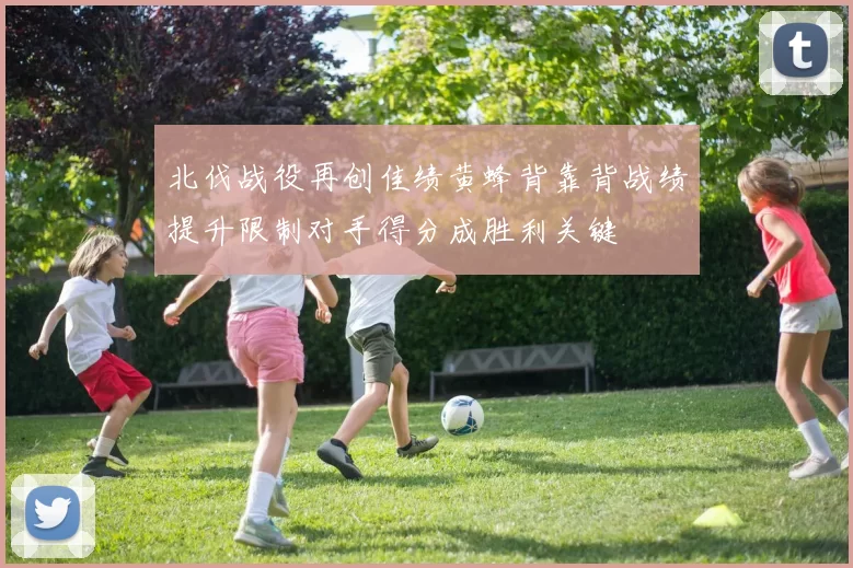 北伐战役再创佳绩黄蜂背靠背战绩提升限制对手得分成胜利关键