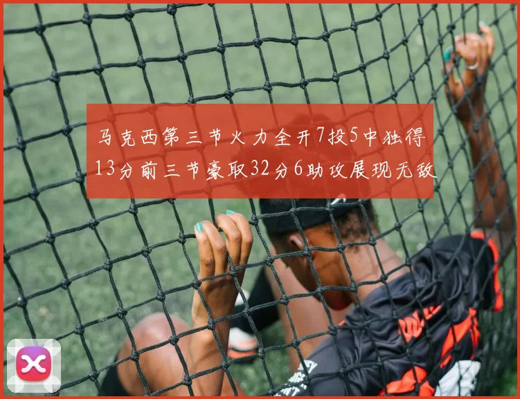 马克西第三节火力全开7投5中独得13分前三节豪取32分6助攻展现无敌续航