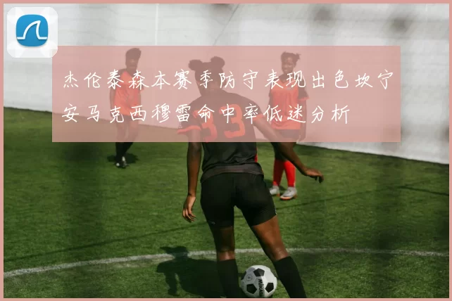 杰伦泰森本赛季防守表现出色坎宁安马克西穆雷命中率低迷分析