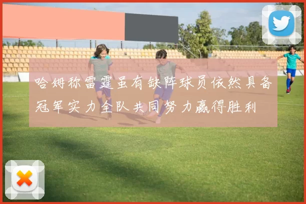 哈姆称雷霆虽有缺阵球员依然具备冠军实力全队共同努力赢得胜利