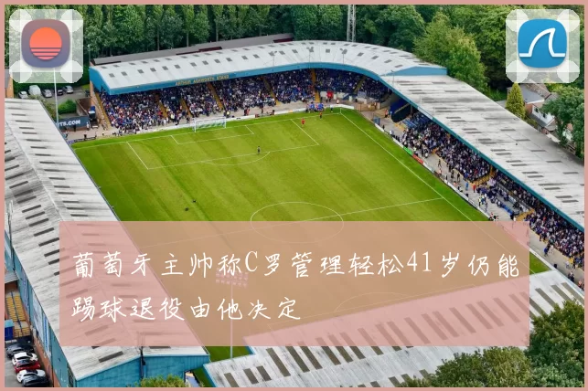 葡萄牙主帅称C罗管理轻松41岁仍能踢球退役由他决定
