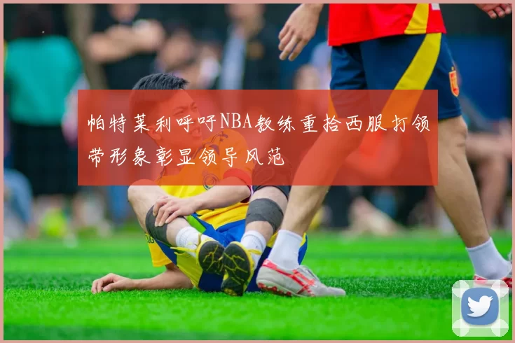 帕特莱利呼吁NBA教练重拾西服打领带形象彰显领导风范