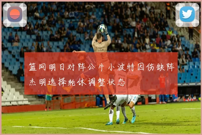 篮网明日对阵公牛小波特因伤缺阵杰明选择轮休调整状态