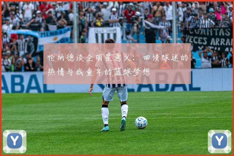 伦纳德谈全明星意义：回馈球迷的热情与我童年的篮球梦想