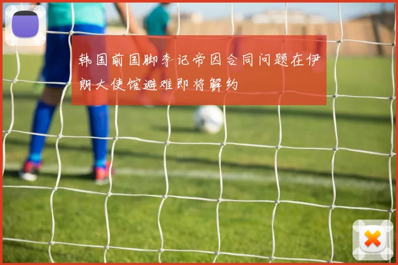 韩国前国脚李记帝因合同问题在伊朗大使馆避难即将解约